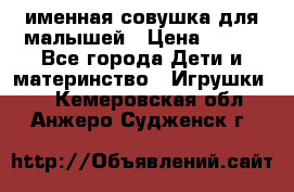 именная совушка для малышей › Цена ­ 600 - Все города Дети и материнство » Игрушки   . Кемеровская обл.,Анжеро-Судженск г.